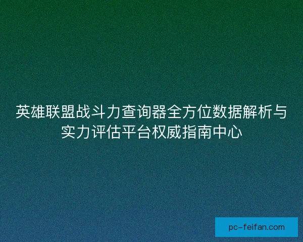 英雄联盟战斗力查询器全方位数据解析与实力评估平台权威指南中心