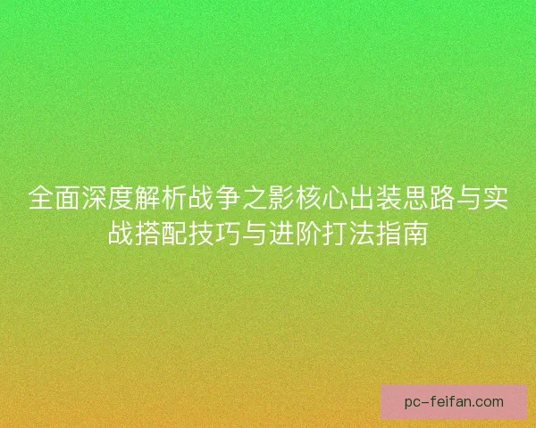 全面深度解析战争之影核心出装思路与实战搭配技巧与进阶打法指南