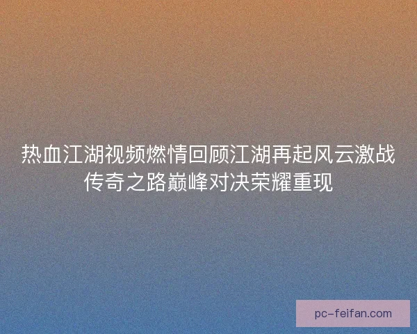 热血江湖视频燃情回顾江湖再起风云激战传奇之路巅峰对决荣耀重现