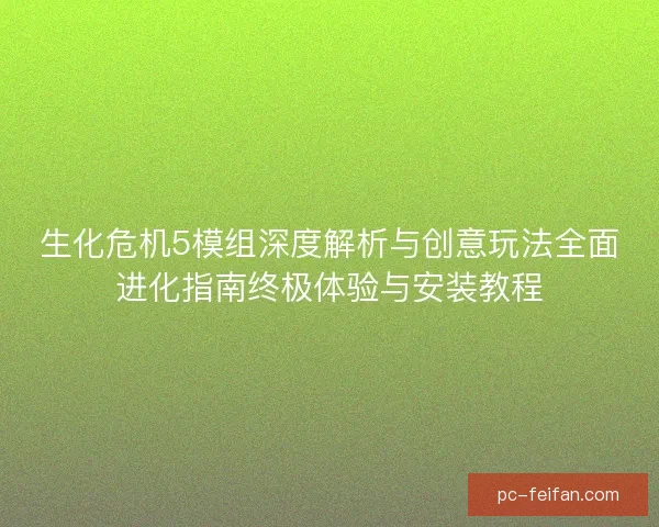 生化危机5模组深度解析与创意玩法全面进化指南终极体验与安装教程