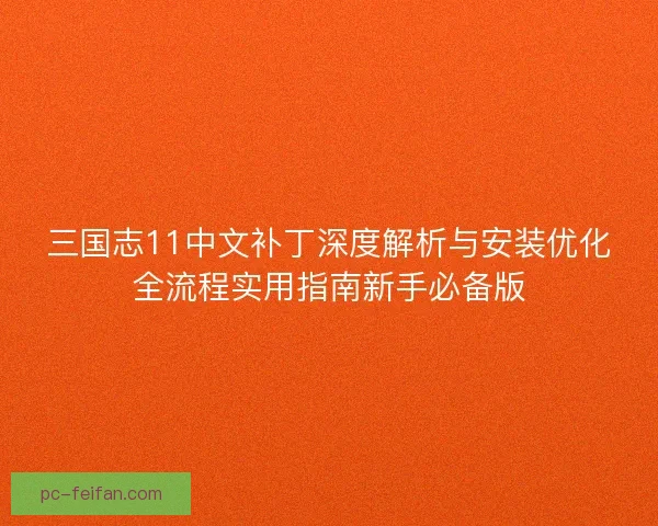 三国志11中文补丁深度解析与安装优化全流程实用指南新手必备版