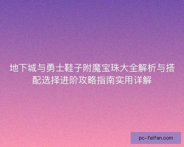 地下城与勇士鞋子附魔宝珠大全解析与搭配选择进阶攻略指南实用详解
