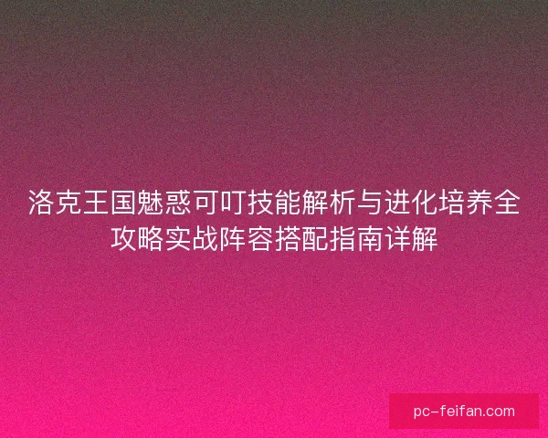 洛克王国魅惑可叮技能解析与进化培养全攻略实战阵容搭配指南详解